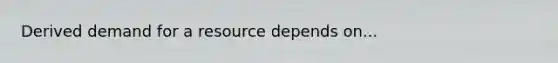 Derived demand for a resource depends on...