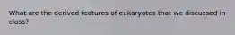 What are the derived features of eukaryotes that we discussed in class?