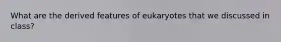 What are the derived features of eukaryotes that we discussed in class?