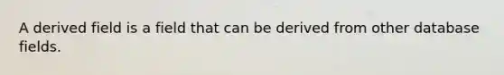 A derived field is a field that can be derived from other database fields.