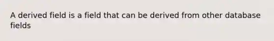 A derived field is a field that can be derived from other database fields