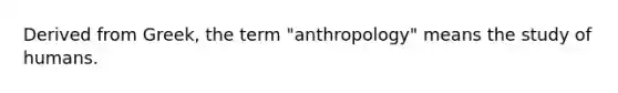 Derived from Greek, the term "anthropology" means the study of humans.