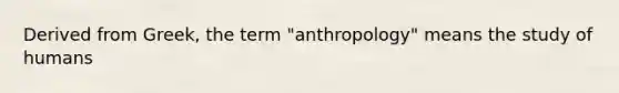 Derived from Greek, the term "anthropology" means the study of humans