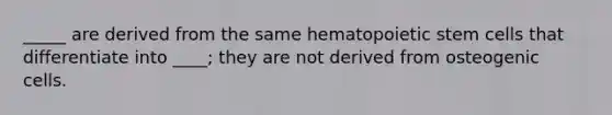 _____ are derived from the same hematopoietic stem cells that differentiate into ____; they are not derived from osteogenic cells.