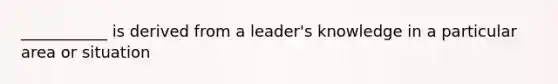 ___________ is derived from a leader's knowledge in a particular area or situation