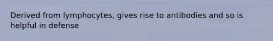 Derived from lymphocytes, gives rise to antibodies and so is helpful in defense