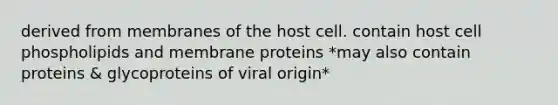 derived from membranes of the host cell. contain host cell phospholipids and membrane proteins *may also contain proteins & glycoproteins of viral origin*