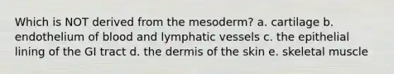 Which is NOT derived from the mesoderm? a. cartilage b. endothelium of blood and lymphatic vessels c. the epithelial lining of the GI tract d. the dermis of the skin e. skeletal muscle