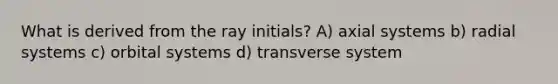 What is derived from the ray initials? A) axial systems b) radial systems c) orbital systems d) transverse system