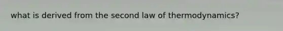 what is derived from the second law of thermodynamics?