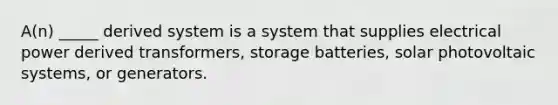 A(n) _____ derived system is a system that supplies electrical power derived transformers, storage batteries, solar photovoltaic systems, or generators.