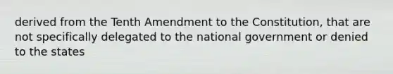 derived from the Tenth Amendment to the Constitution, that are not specifically delegated to the national government or denied to the states