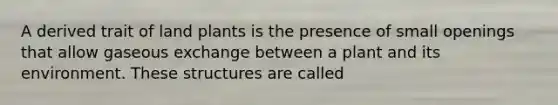 A derived trait of land plants is the presence of small openings that allow gaseous exchange between a plant and its environment. These structures are called