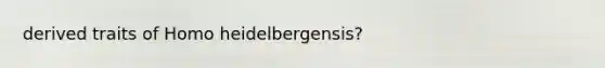 derived traits of Homo heidelbergensis?