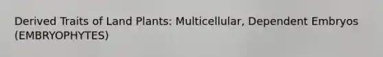 Derived Traits of Land Plants: Multicellular, Dependent Embryos (EMBRYOPHYTES)