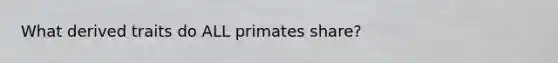 What derived traits do ALL primates share?