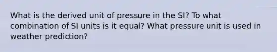 What is the derived unit of pressure in the SI? To what combination of SI units is it equal? What pressure unit is used in weather prediction?