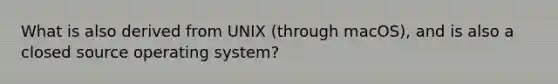 What is also derived from UNIX (through macOS), and is also a closed source operating system?