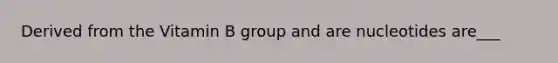 Derived from the Vitamin B group and are nucleotides are___