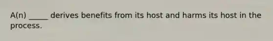 A(n) _____ derives benefits from its host and harms its host in the process.