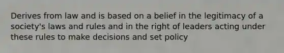 Derives from law and is based on a belief in the legitimacy of a society's laws and rules and in the right of leaders acting under these rules to make decisions and set policy