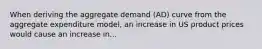 When deriving the aggregate demand (AD) curve from the aggregate expenditure model, an increase in US product prices would cause an increase in...