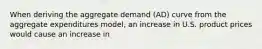 When deriving the aggregate demand (AD) curve from the aggregate expenditures model, an increase in U.S. product prices would cause an increase in