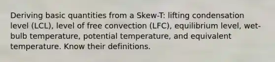 Deriving basic quantities from a Skew-T: lifting condensation level (LCL), level of free convection (LFC), equilibrium level, wet-bulb temperature, potential temperature, and equivalent temperature. Know their definitions.