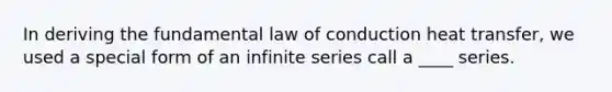 In deriving the fundamental law of conduction heat transfer, we used a special form of an infinite series call a ____ series.