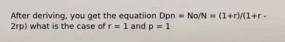 After deriving, you get the equatiion Dpn = No/N = (1+r)/(1+r - 2rp) what is the case of r = 1 and p = 1