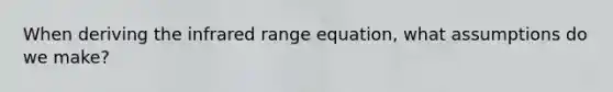 When deriving the infrared range equation, what assumptions do we make?