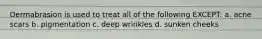 Dermabrasion is used to treat all of the following EXCEPT: a. acne scars b. pigmentation c. deep wrinkles d. sunken cheeks