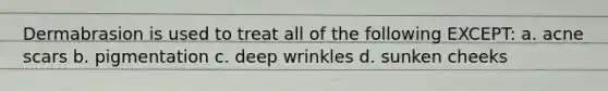 Dermabrasion is used to treat all of the following EXCEPT: a. acne scars b. pigmentation c. deep wrinkles d. sunken cheeks