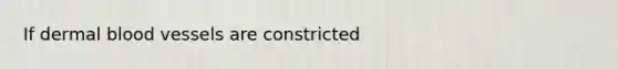 If dermal <a href='https://www.questionai.com/knowledge/kZJ3mNKN7P-blood-vessels' class='anchor-knowledge'>blood vessels</a> are constricted