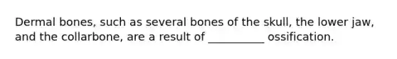 Dermal bones, such as several bones of the skull, the lower jaw, and the collarbone, are a result of __________ ossification.