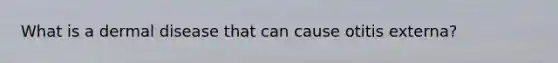 What is a dermal disease that can cause otitis externa?