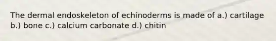 The dermal endoskeleton of echinoderms is made of a.) cartilage b.) bone c.) calcium carbonate d.) chitin