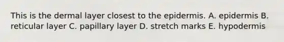 This is the dermal layer closest to the epidermis. A. epidermis B. reticular layer C. papillary layer D. stretch marks E. hypodermis