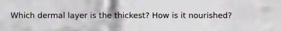 Which dermal layer is the thickest? How is it nourished?