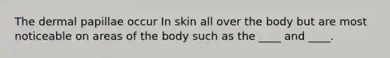 The dermal papillae occur In skin all over the body but are most noticeable on areas of the body such as the ____ and ____.