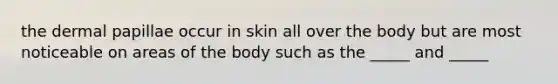 the dermal papillae occur in skin all over the body but are most noticeable on areas of the body such as the _____ and _____