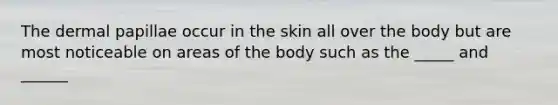 The dermal papillae occur in the skin all over the body but are most noticeable on areas of the body such as the _____ and ______