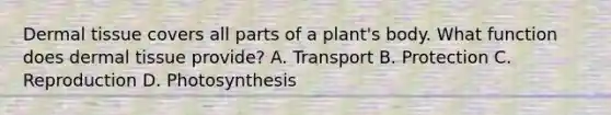 <a href='https://www.questionai.com/knowledge/kRKdINDJId-dermal-tissue' class='anchor-knowledge'>dermal tissue</a> covers all parts of a plant's body. What function does dermal tissue provide? A. Transport B. Protection C. Reproduction D. Photosynthesis