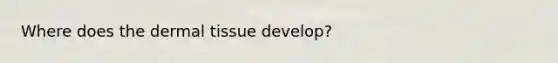 Where does the dermal tissue develop?