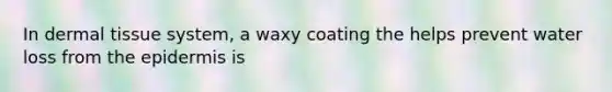 In dermal tissue system, a waxy coating the helps prevent water loss from the epidermis is