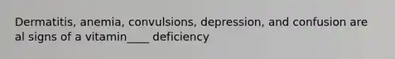 Dermatitis, anemia, convulsions, depression, and confusion are al signs of a vitamin____ deficiency