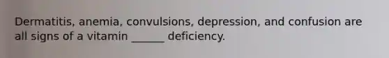 Dermatitis, anemia, convulsions, depression, and confusion are all signs of a vitamin ______ deficiency.