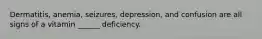 Dermatitis, anemia, seizures, depression, and confusion are all signs of a vitamin ______ deficiency.