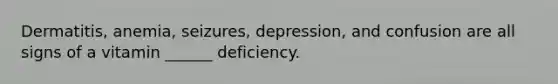 Dermatitis, anemia, seizures, depression, and confusion are all signs of a vitamin ______ deficiency.