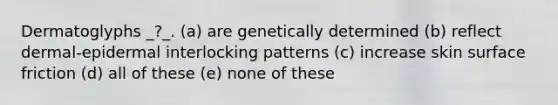 Dermatoglyphs _?_. (a) are genetically determined (b) reflect dermal-epidermal interlocking patterns (c) increase skin surface friction (d) all of these (e) none of these